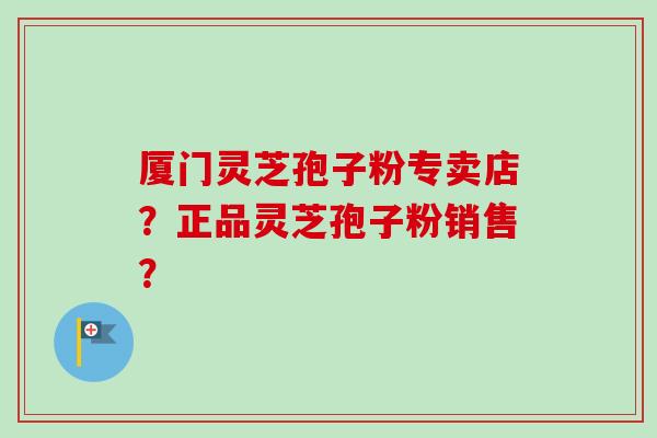 厦门灵芝孢子粉专卖店？正品灵芝孢子粉销售？