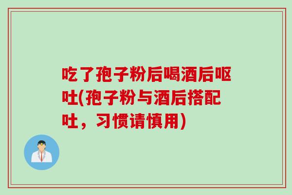 吃了孢子粉后喝酒后(孢子粉与酒后搭配吐，习惯请慎用)