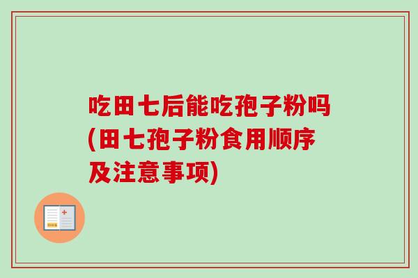 吃田七后能吃孢子粉吗(田七孢子粉食用顺序及注意事项)