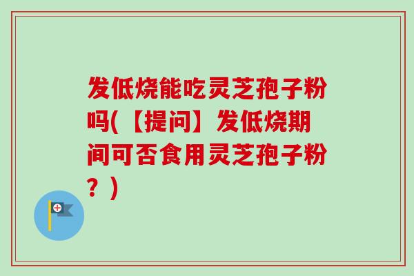发低烧能吃灵芝孢子粉吗(【提问】发低烧期间可否食用灵芝孢子粉？)