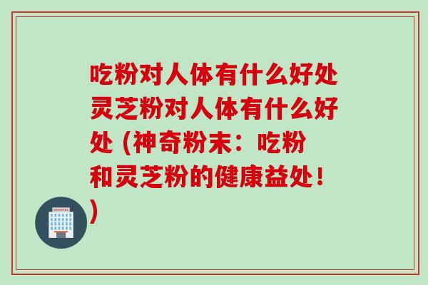 吃粉对人体有什么好处灵芝粉对人体有什么好处 (神奇粉末：吃粉和灵芝粉的健康益处！)