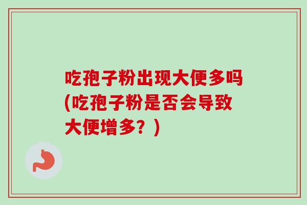 吃孢子粉出现大便多吗(吃孢子粉是否会导致大便增多？)
