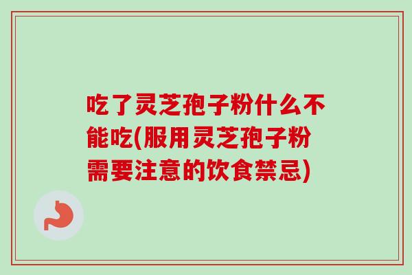 吃了灵芝孢子粉什么不能吃(服用灵芝孢子粉需要注意的饮食禁忌)