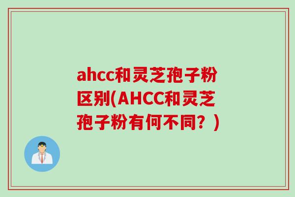 ahcc和灵芝孢子粉区别(AHCC和灵芝孢子粉有何不同?)