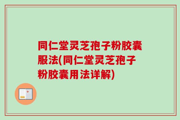 同仁堂灵芝孢子粉胶囊服法(同仁堂灵芝孢子粉胶囊用法详解)