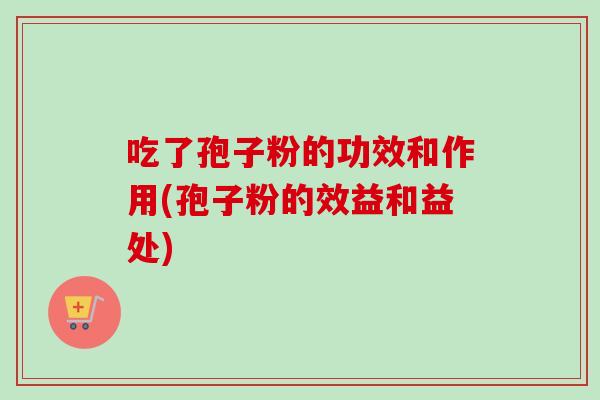 吃了孢子粉的功效和作用(孢子粉的效益和益处)