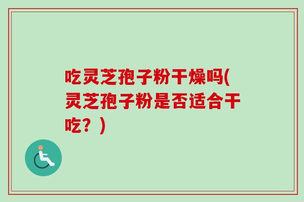 吃灵芝孢子粉干燥吗(灵芝孢子粉是否适合干吃？)