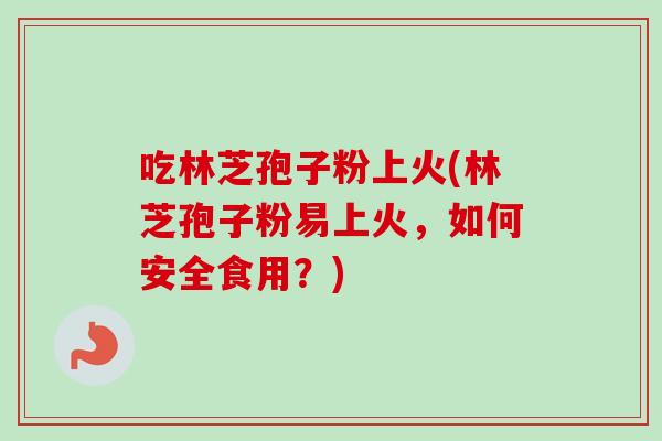 吃林芝孢子粉上火(林芝孢子粉易上火，如何安全食用？)