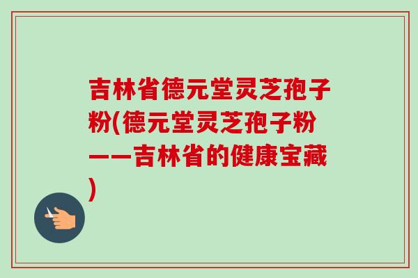 吉林省德元堂灵芝孢子粉(德元堂灵芝孢子粉——吉林省的健康宝藏)