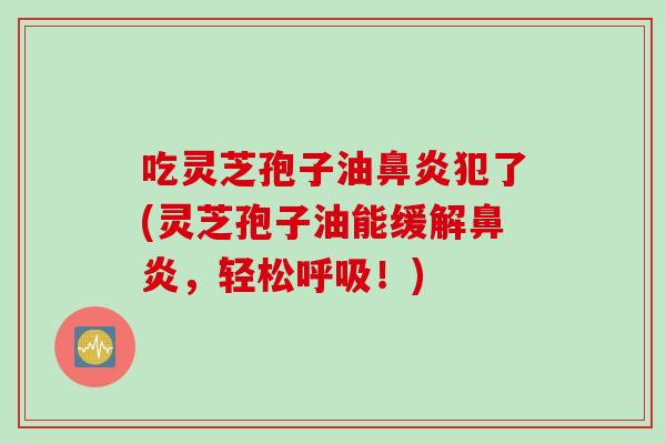吃灵芝孢子油鼻炎犯了(灵芝孢子油能缓解鼻炎，轻松呼吸！)