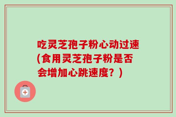 吃灵芝孢子粉心动过速(食用灵芝孢子粉是否会增加心跳速度？)