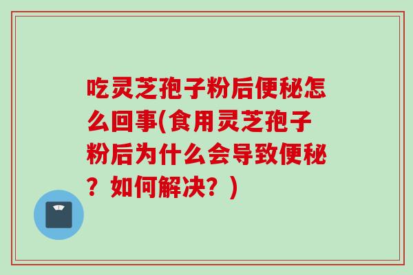 吃灵芝孢子粉后怎么回事(食用灵芝孢子粉后为什么会导致？如何解决？)