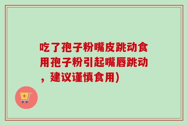 吃了孢子粉嘴皮跳动食用孢子粉引起嘴唇跳动，建议谨慎食用)