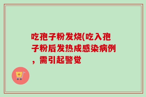 吃孢子粉发烧(吃入孢子粉后发热成感染病例，需引起警觉