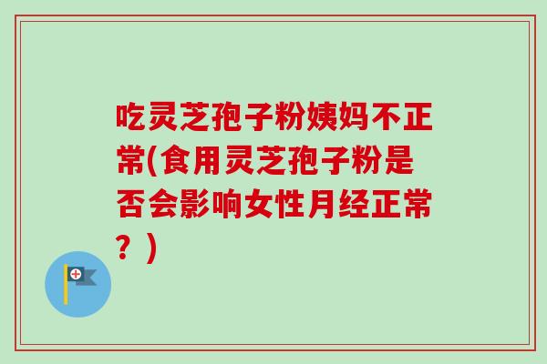 吃灵芝孢子粉姨妈不正常(食用灵芝孢子粉是否会影响女性正常？)
