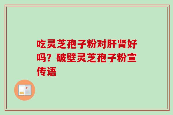 吃灵芝孢子粉对肝肾好吗?破壁灵芝孢子粉宣传语