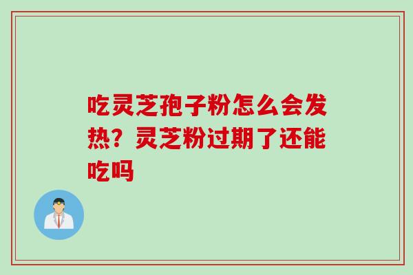 吃灵芝孢子粉怎么会发热?灵芝粉过期了还能吃吗