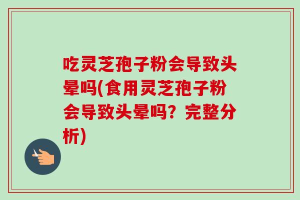吃灵芝孢子粉会导致头晕吗(食用灵芝孢子粉会导致头晕吗？完整分析)