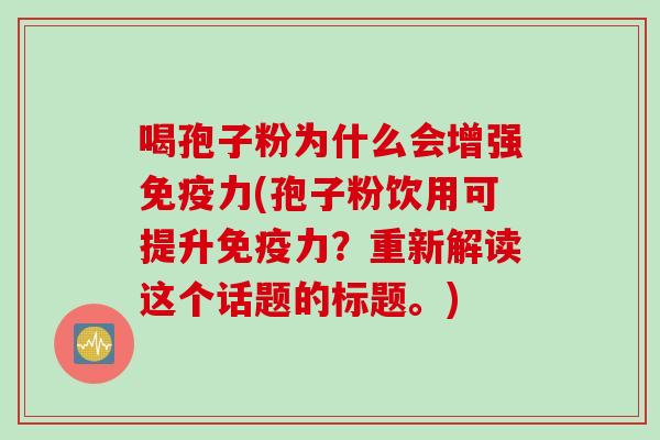 喝孢子粉为什么会增强免疫力(孢子粉饮用可提升免疫力？重新解读这个话题的标题。)