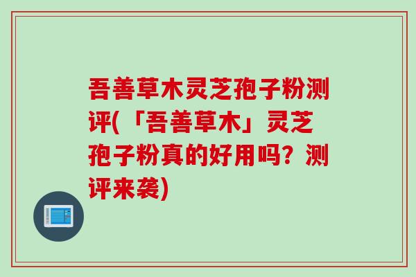 吾善草木灵芝孢子粉测评(「吾善草木」灵芝孢子粉真的好用吗？测评来袭)