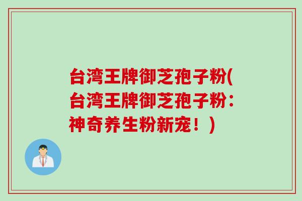 台湾王牌御芝孢子粉(台湾王牌御芝孢子粉：神奇养生粉新宠！)