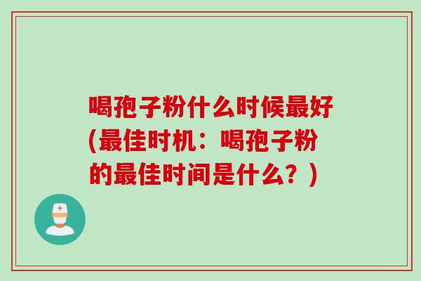 喝孢子粉什么时候好(佳时机：喝孢子粉的佳时间是什么？)