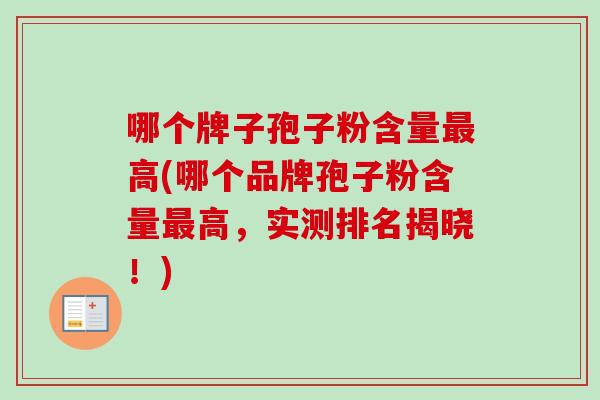 哪个牌子孢子粉含量高(哪个品牌孢子粉含量高，实测排名揭晓！)