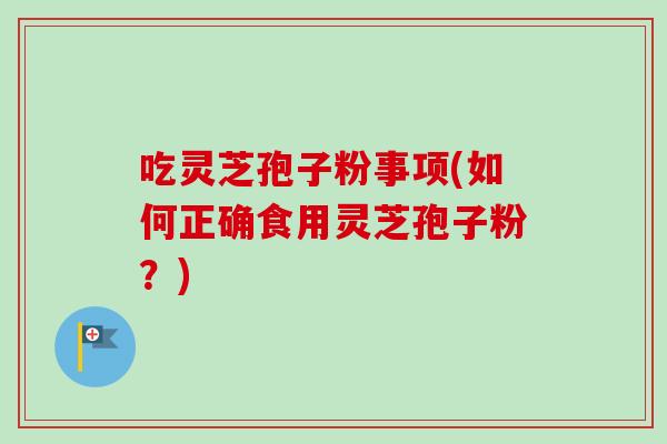吃灵芝孢子粉事项(如何正确食用灵芝孢子粉？)