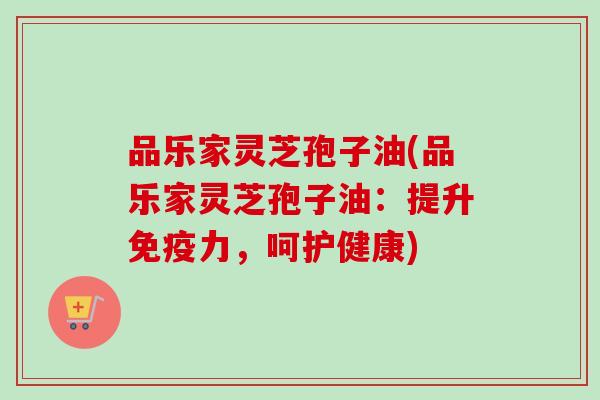 品乐家灵芝孢子油(品乐家灵芝孢子油：提升免疫力，呵护健康)