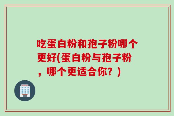 吃蛋白粉和孢子粉哪个更好(蛋白粉与孢子粉，哪个更适合你？)