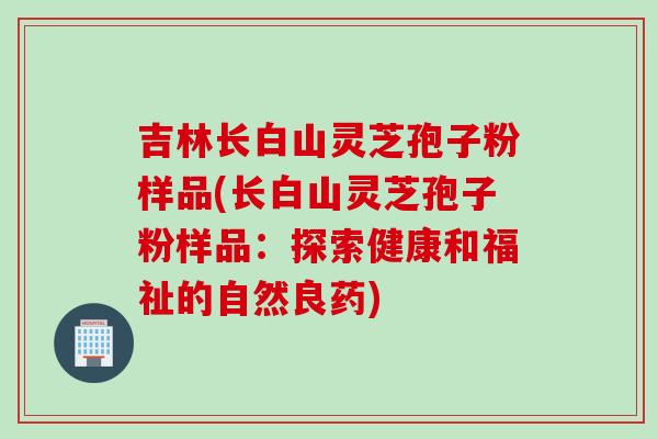 吉林长白山灵芝孢子粉样品(长白山灵芝孢子粉样品：探索健康和福祉的自然良药)