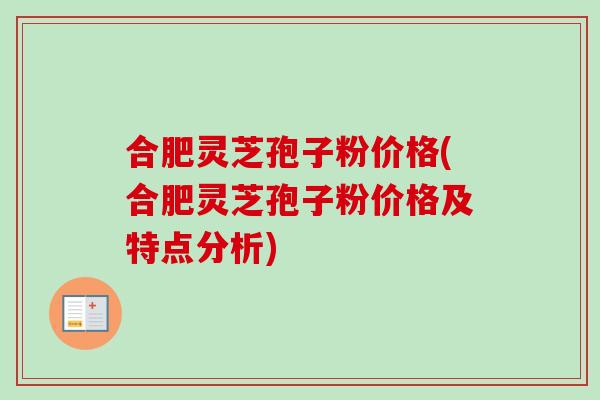 合肥灵芝孢子粉价格(合肥灵芝孢子粉价格及特点分析)