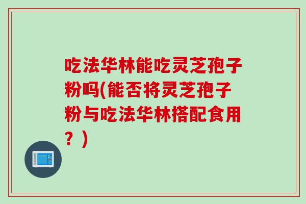 吃法华林能吃灵芝孢子粉吗(能否将灵芝孢子粉与吃法华林搭配食用？)