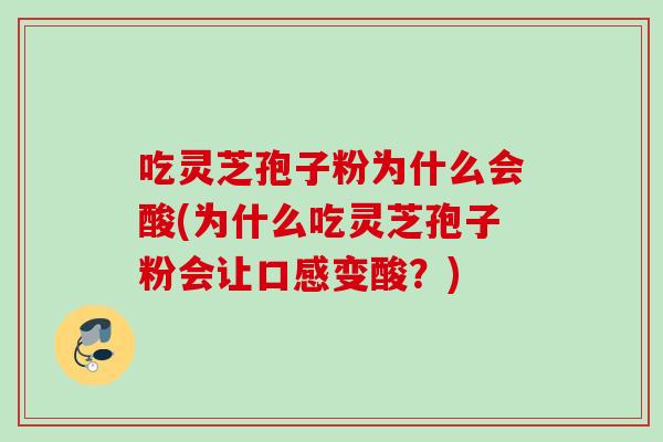 吃灵芝孢子粉为什么会酸(为什么吃灵芝孢子粉会让口感变酸？)