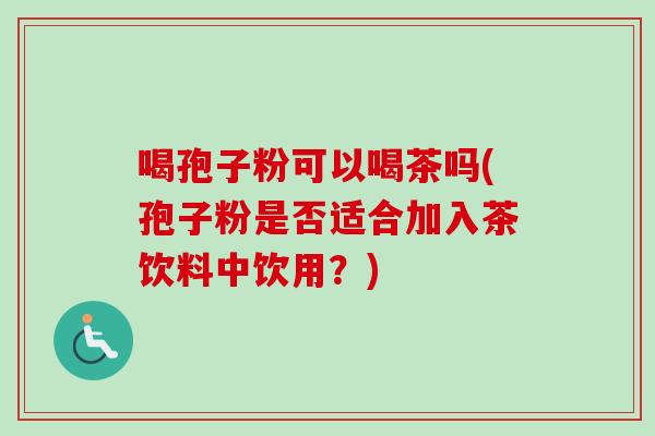 喝孢子粉可以喝茶吗(孢子粉是否适合加入茶饮料中饮用？)