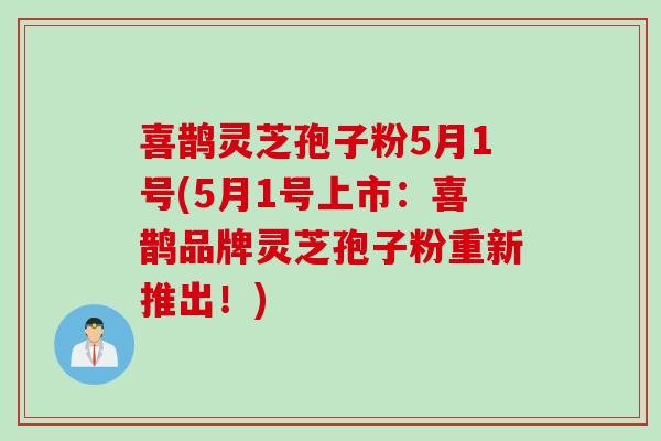 喜鹊灵芝孢子粉5月1号(5月1号上市：喜鹊品牌灵芝孢子粉重新推出！)
