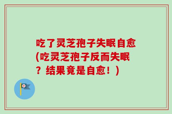 吃了灵芝孢子自愈(吃灵芝孢子反而？结果竟是自愈！)