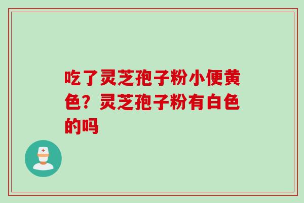 吃了灵芝孢子粉小便黄色？灵芝孢子粉有白色的吗