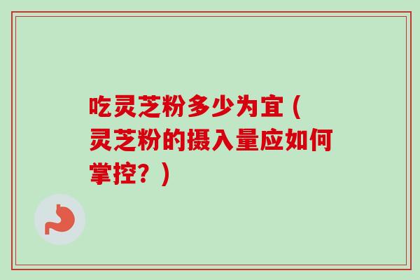 吃灵芝粉多少为宜 (灵芝粉的摄入量应如何掌控？)