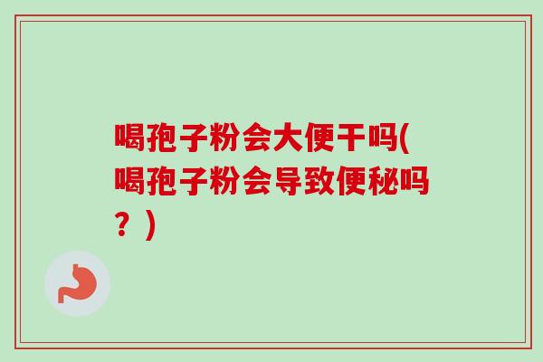 喝孢子粉会大便干吗(喝孢子粉会导致吗？)