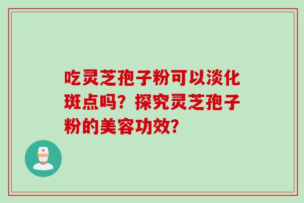 吃灵芝孢子粉可以淡化斑点吗？探究灵芝孢子粉的美容功效？