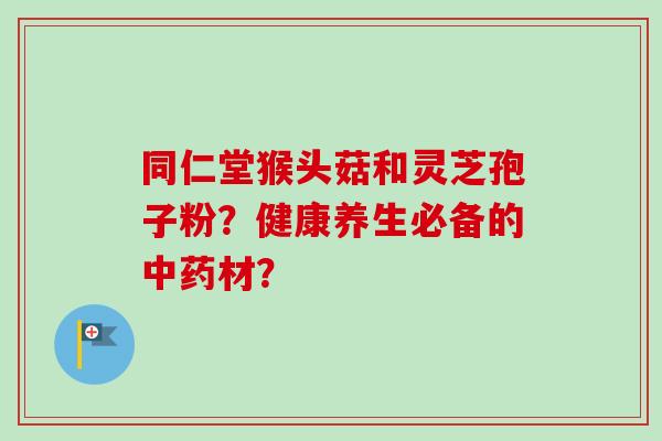 同仁堂猴头菇和灵芝孢子粉？健康养生必备的材？