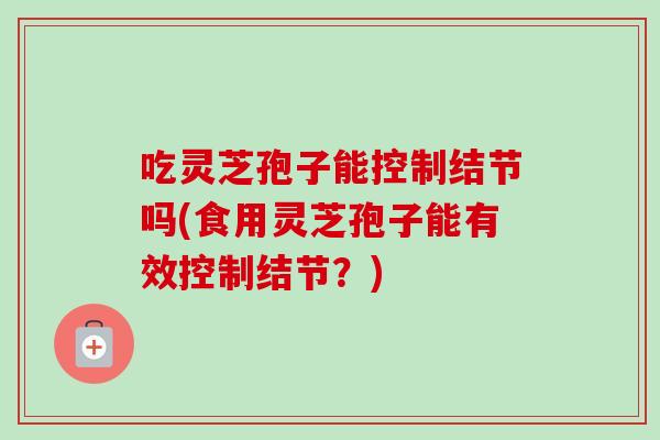 吃灵芝孢子能控制结节吗(食用灵芝孢子能有效控制结节？)