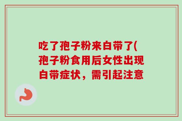 吃了孢子粉来白带了(孢子粉食用后女性出现白带症状，需引起注意