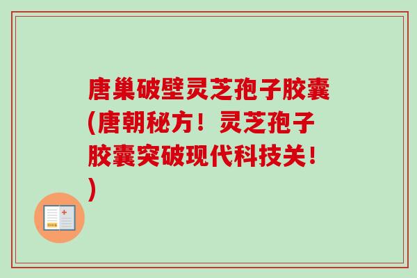 唐巢破壁灵芝孢子胶囊(唐朝秘方！灵芝孢子胶囊突破现代科技关！)