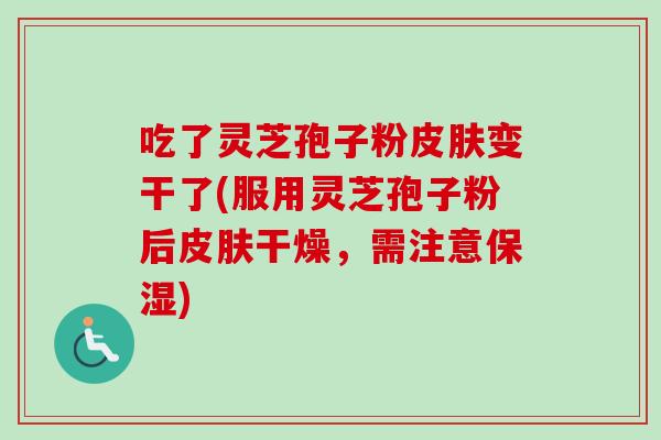 吃了灵芝孢子粉变干了(服用灵芝孢子粉后干燥，需注意保湿)