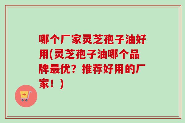 哪个厂家灵芝孢子油好用(灵芝孢子油哪个品牌优？推荐好用的厂家！)