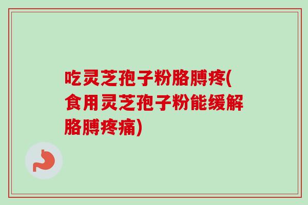 吃灵芝孢子粉胳膊疼(食用灵芝孢子粉能缓解胳膊)