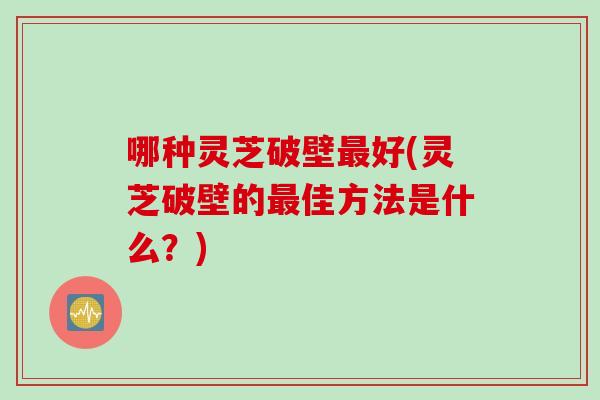 哪种灵芝破壁好(灵芝破壁的佳方法是什么？)