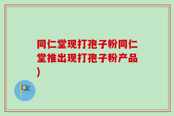 同仁堂现打孢子粉同仁堂推出现打孢子粉产品)